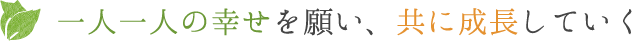 一人一人の幸せを願い、共に成長していく